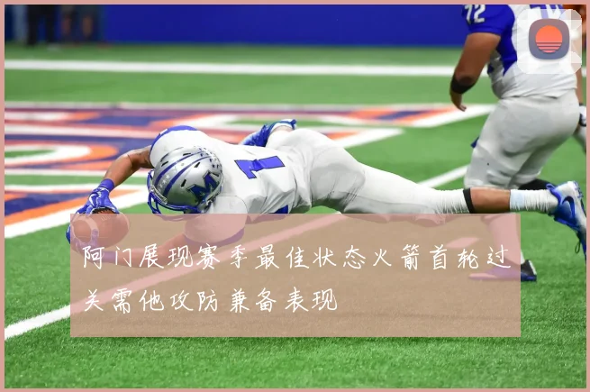 阿门展现赛季最佳状态火箭首轮过关需他攻防兼备表现