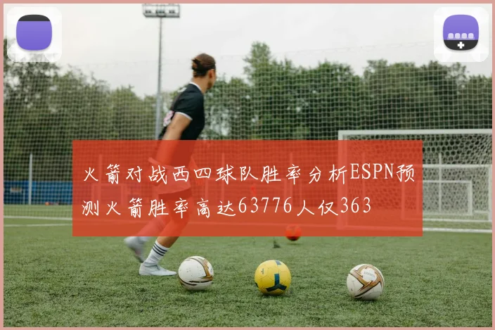 火箭对战西四球队胜率分析ESPN预测火箭胜率高达63776人仅363