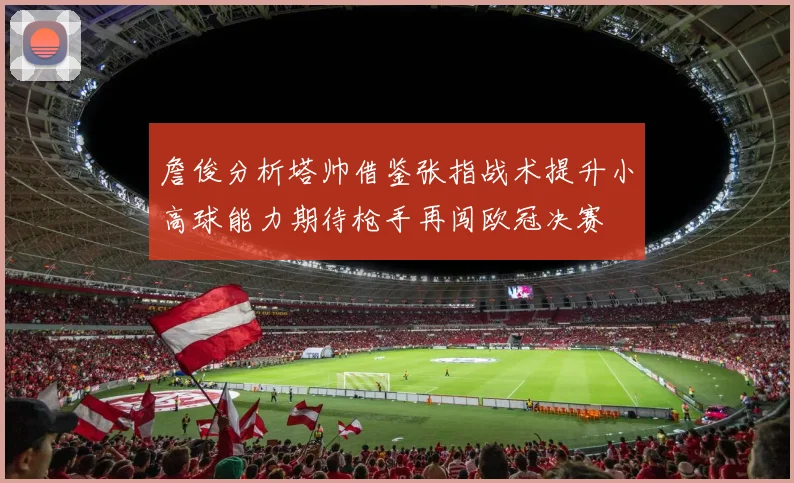詹俊分析塔帅借鉴张指战术提升小高球能力期待枪手再闯欧冠决赛