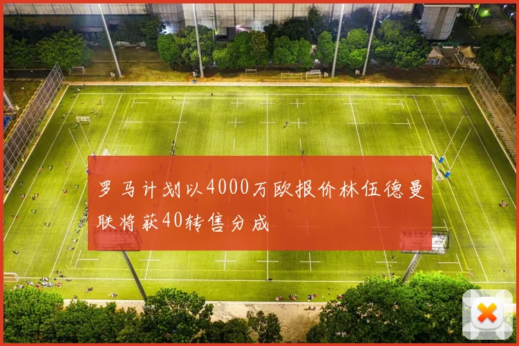 罗马计划以4000万欧报价林伍德曼联将获40转售分成