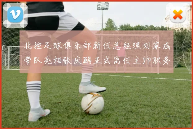 北控足球俱乐部新任总经理刘家成带队亮相张庆鹏正式离任主帅职务