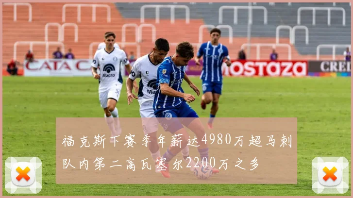 福克斯下赛季年薪达4980万超马刺队内第二高瓦塞尔2200万之多