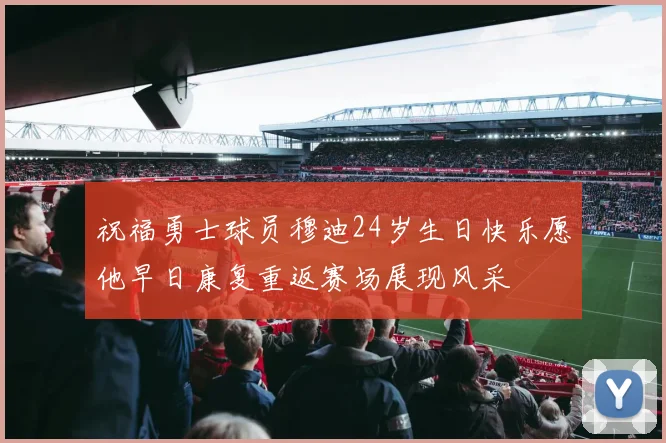 祝福勇士球员穆迪24岁生日快乐愿他早日康复重返赛场展现风采