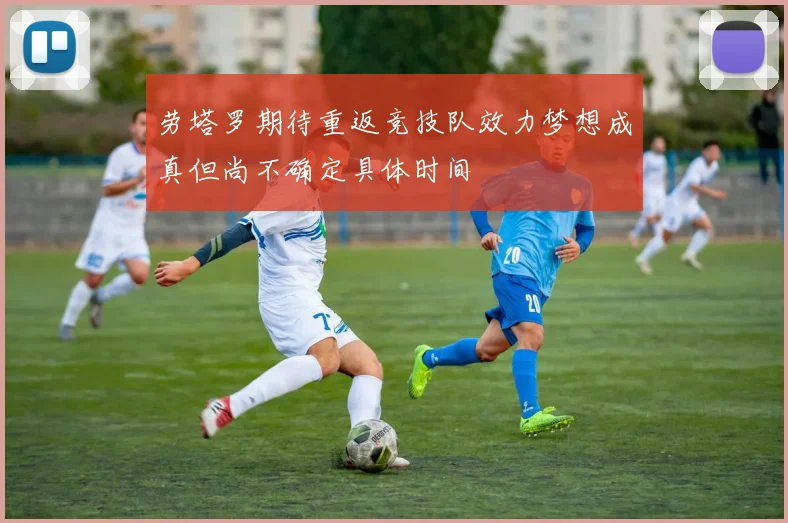 劳塔罗期待重返竞技队效力梦想成真但尚不确定具体时间