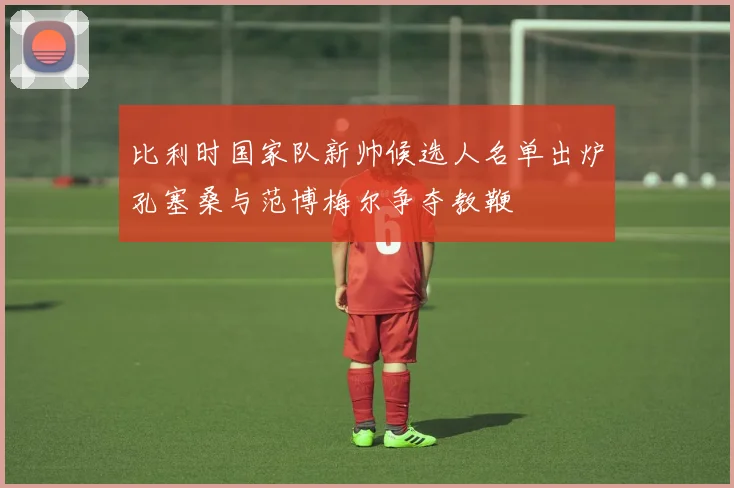 比利时国家队新帅候选人名单出炉孔塞桑与范博梅尔争夺教鞭