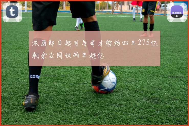 浓眉即日起可与奇才续约四年275亿剩余合同仅两年超亿