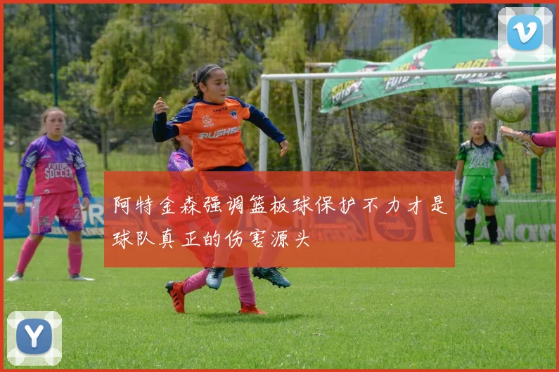 阿特金森强调篮板球保护不力才是球队真正的伤害源头