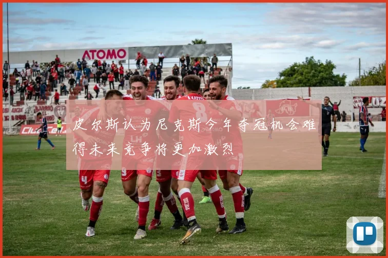 皮尔斯认为尼克斯今年夺冠机会难得未来竞争将更加激烈