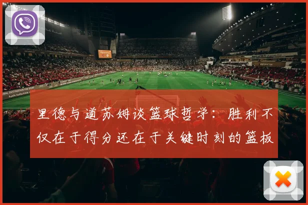 里德与道苏姆谈篮球哲学：胜利不仅在于得分还在于关键时刻的篮板球