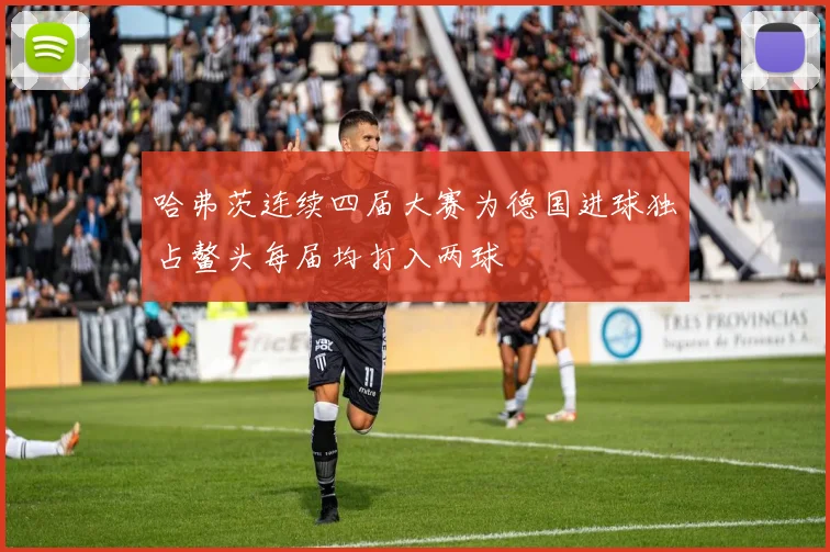 哈弗茨连续四届大赛为德国进球独占鳌头每届均打入两球