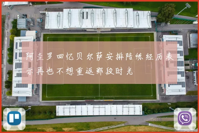 阿圭罗回忆贝尔萨安排陪练经历表示再也不想重返那段时光