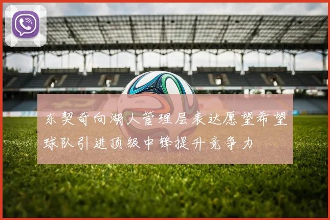 东契奇向湖人管理层表达愿望希望球队引进顶级中锋提升竞争力