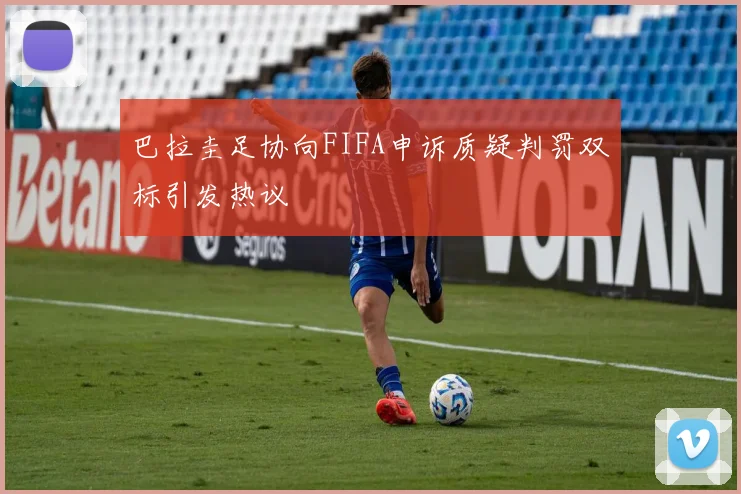巴拉圭足协向FIFA申诉质疑判罚双标引发热议