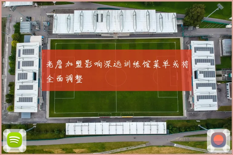 老詹加盟影响深远训练馆菜单或将全面调整