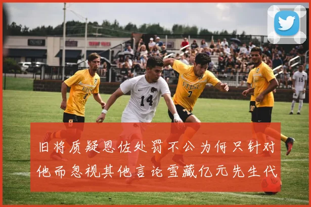 旧将质疑恩佐处罚不公为何只针对他而忽视其他言论雪藏亿元先生代价过于沉重