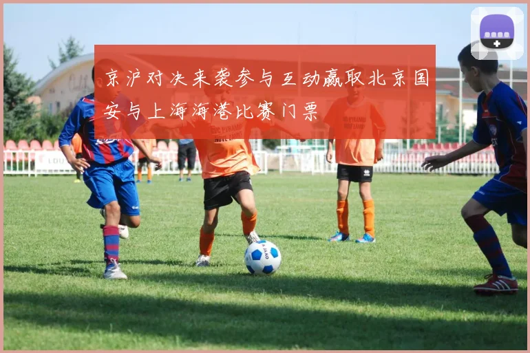 京沪对决来袭参与互动赢取北京国安与上海海港比赛门票