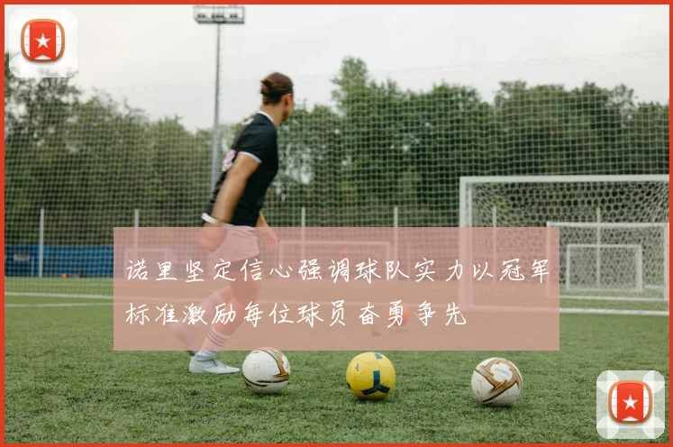 诺里坚定信心强调球队实力以冠军标准激励每位球员奋勇争先