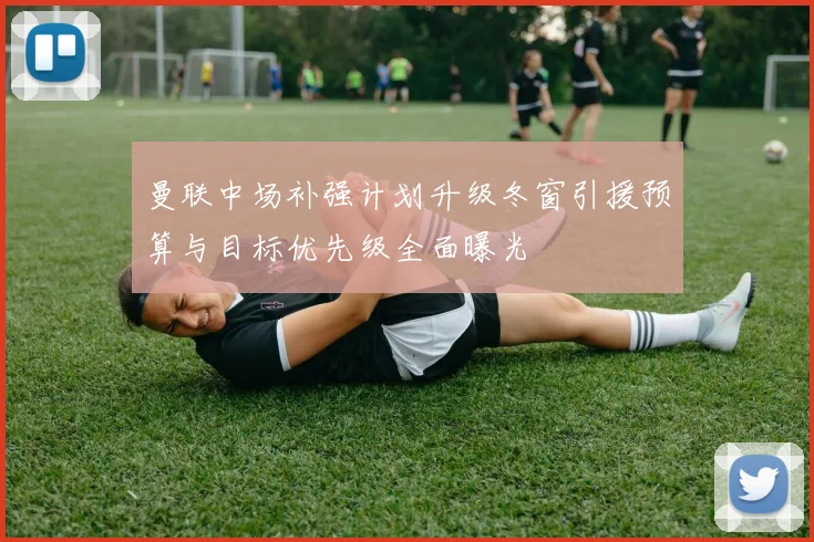 曼联中场补强计划升级冬窗引援预算与目标优先级全面曝光