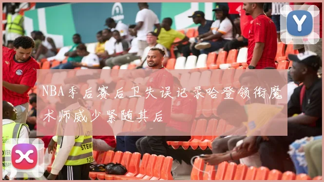 NBA季后赛后卫失误记录哈登领衔魔术师威少紧随其后
