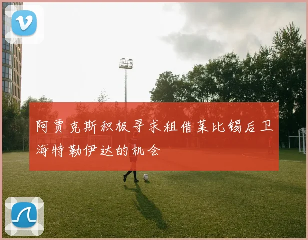 阿贾克斯积极寻求租借莱比锡后卫海特勒伊达的机会