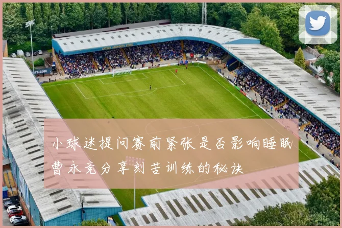 小球迷提问赛前紧张是否影响睡眠曹永竞分享刻苦训练的秘诀