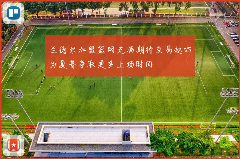 兰德尔加盟篮网充满期待交易赵四为夏普争取更多上场时间