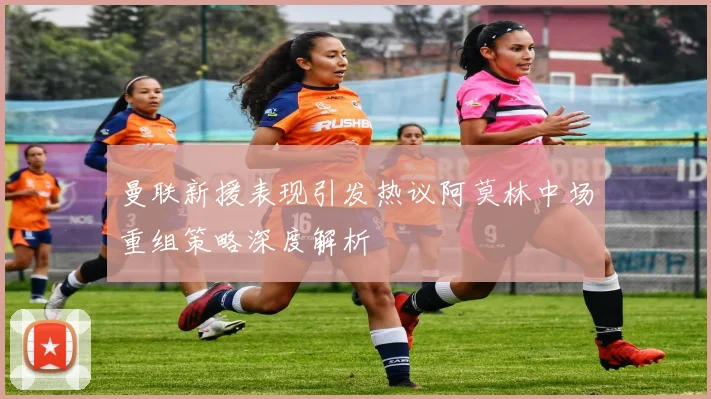 曼联新援表现引发热议阿莫林中场重组策略深度解析