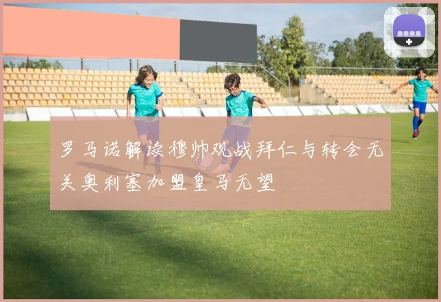 罗马诺解读穆帅观战拜仁与转会无关奥利塞加盟皇马无望